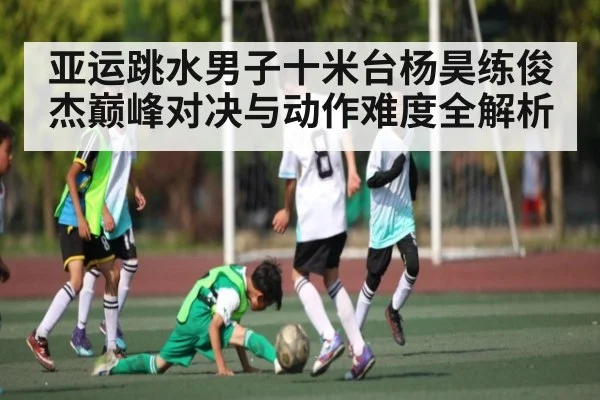 亚运跳水男子十米台杨昊练俊杰巅峰对决与动作难度全解析（kaiyun）