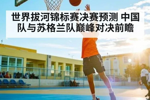 世界拔河锦标赛决赛预测 中国队与苏格兰队巅峰对决前瞻